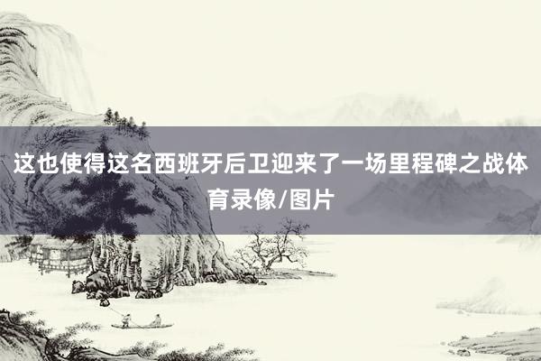 这也使得这名西班牙后卫迎来了一场里程碑之战体育录像/图片
