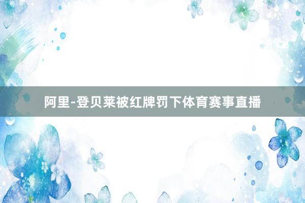 阿里-登贝莱被红牌罚下体育赛事直播