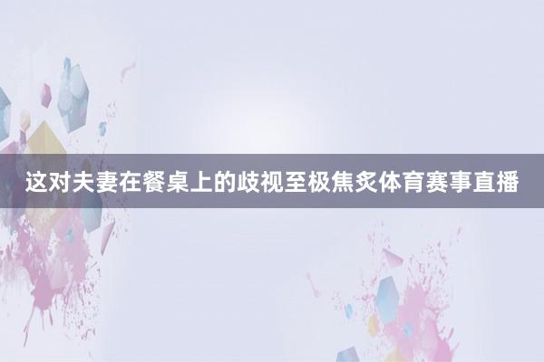 这对夫妻在餐桌上的歧视至极焦炙体育赛事直播
