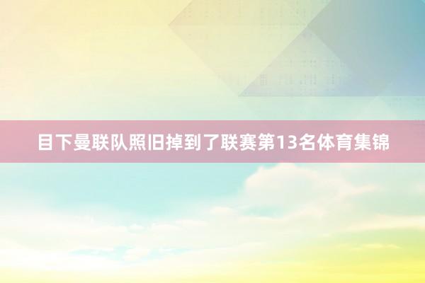 目下曼联队照旧掉到了联赛第13名体育集锦