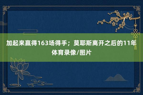 加起来赢得163场得手；莫耶斯离开之后的11年体育录像/图片