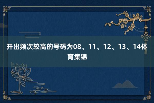 开出频次较高的号码为08、11、12、13、14体育集锦