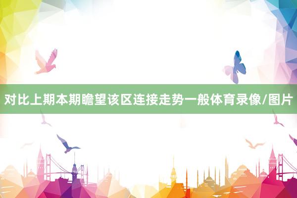 对比上期本期瞻望该区连接走势一般体育录像/图片
