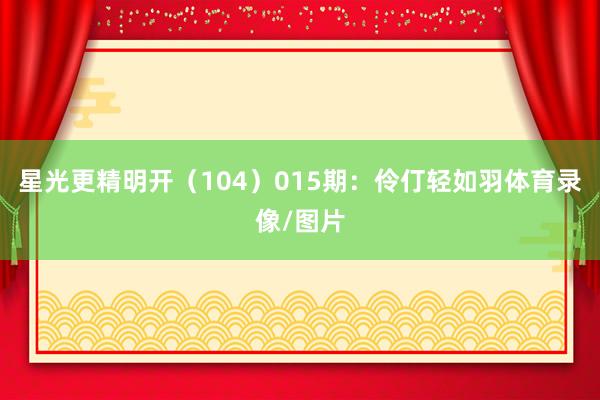 星光更精明开（104）　　015期：伶仃轻如羽体育录像/图片