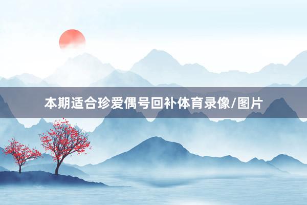 本期适合珍爱偶号回补体育录像/图片