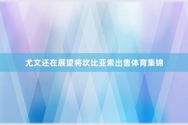 尤文还在展望将坎比亚索出售体育集锦