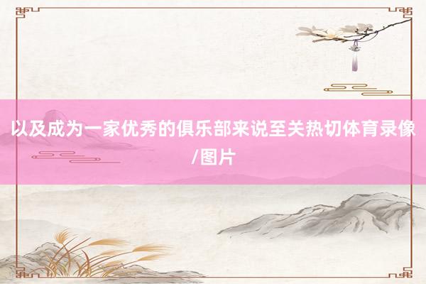 以及成为一家优秀的俱乐部来说至关热切体育录像/图片