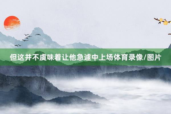 但这并不虞味着让他急遽中上场体育录像/图片