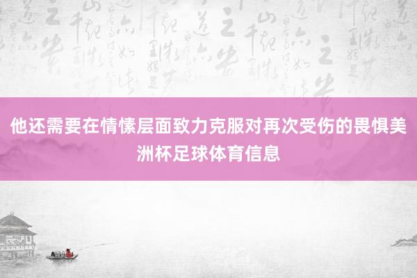 他还需要在情愫层面致力克服对再次受伤的畏惧美洲杯足球体育信息