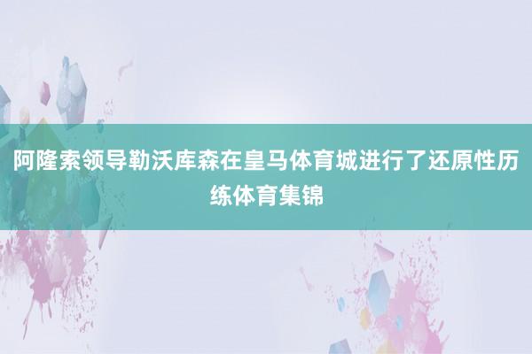 阿隆索领导勒沃库森在皇马体育城进行了还原性历练体育集锦