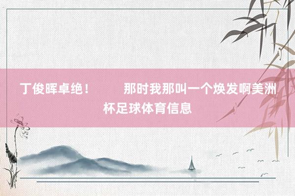 丁俊晖卓绝！        那时我那叫一个焕发啊美洲杯足球体育信息