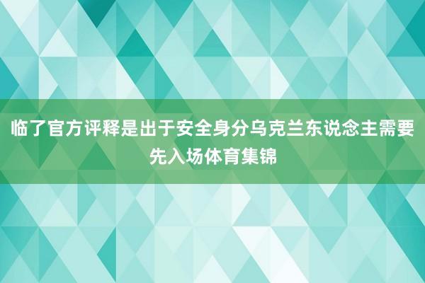 临了官方评释是出于安全身分乌克兰东说念主需要先入场体育集锦