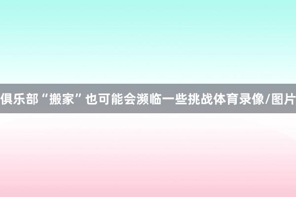 俱乐部“搬家”也可能会濒临一些挑战体育录像/图片