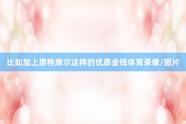 比如加上惠特摩尔这样的优质金钱体育录像/图片