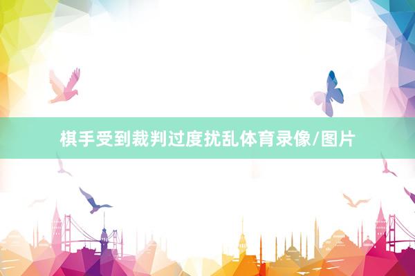 棋手受到裁判过度扰乱体育录像/图片