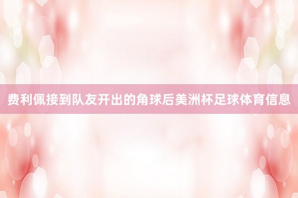 费利佩接到队友开出的角球后美洲杯足球体育信息