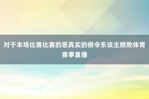 对于本场比赛比赛的恶真实的很令东谈主颓败体育赛事直播