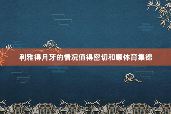利雅得月牙的情况值得密切和顺体育集锦
