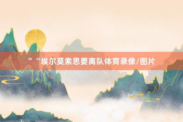 ”“埃尔莫索思要离队体育录像/图片