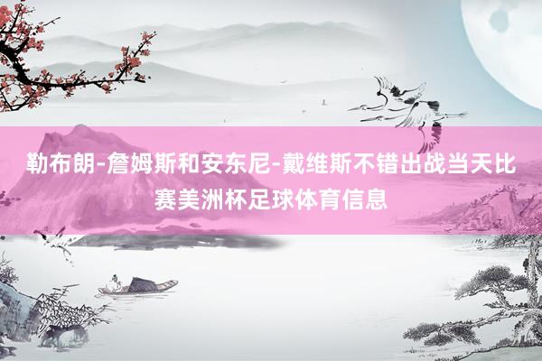 勒布朗-詹姆斯和安东尼-戴维斯不错出战当天比赛美洲杯足球体育信息