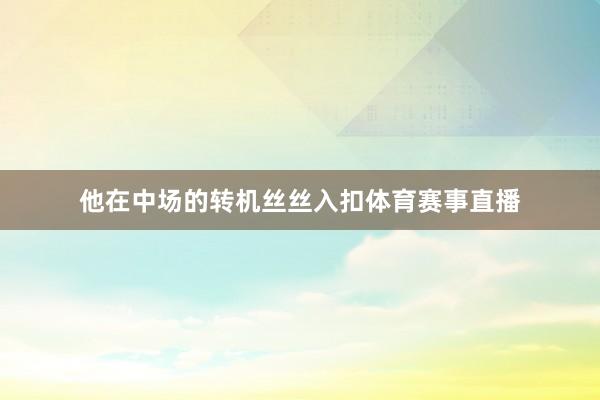 他在中场的转机丝丝入扣体育赛事直播