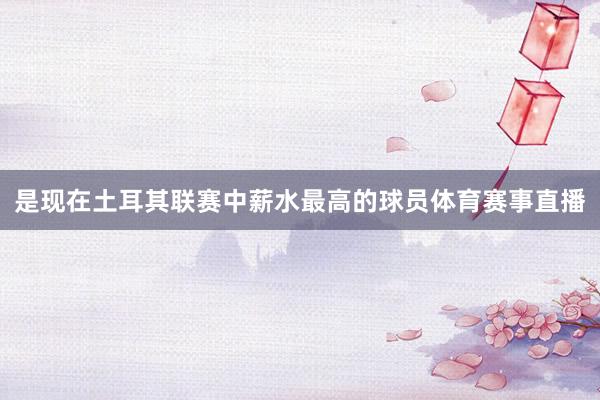 是现在土耳其联赛中薪水最高的球员体育赛事直播