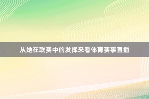 从她在联赛中的发挥来看体育赛事直播