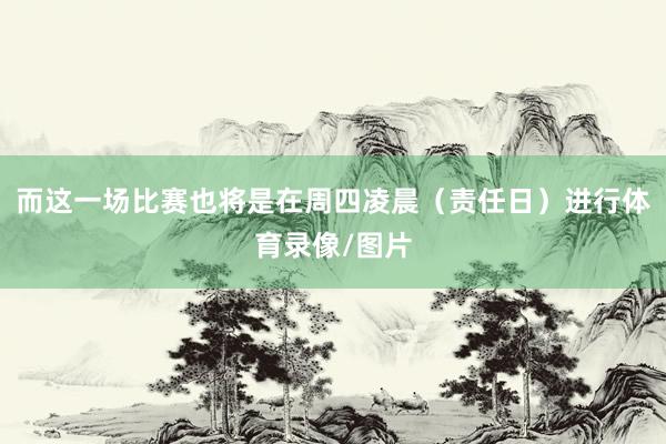 而这一场比赛也将是在周四凌晨（责任日）进行体育录像/图片