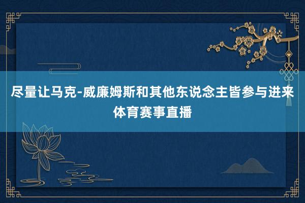 尽量让马克-威廉姆斯和其他东说念主皆参与进来体育赛事直播