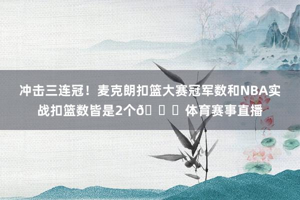 冲击三连冠！麦克朗扣篮大赛冠军数和NBA实战扣篮数皆是2个👀体育赛事直播