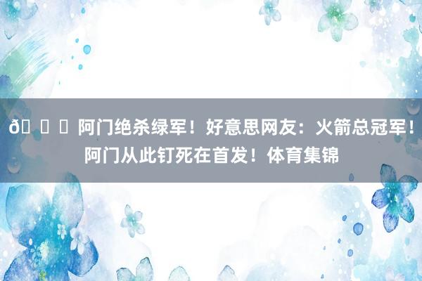😍阿门绝杀绿军！好意思网友：火箭总冠军！阿门从此钉死在首发！体育集锦