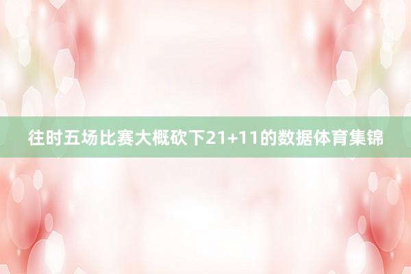 往时五场比赛大概砍下21+11的数据体育集锦