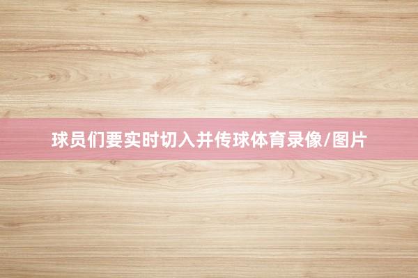 球员们要实时切入并传球体育录像/图片