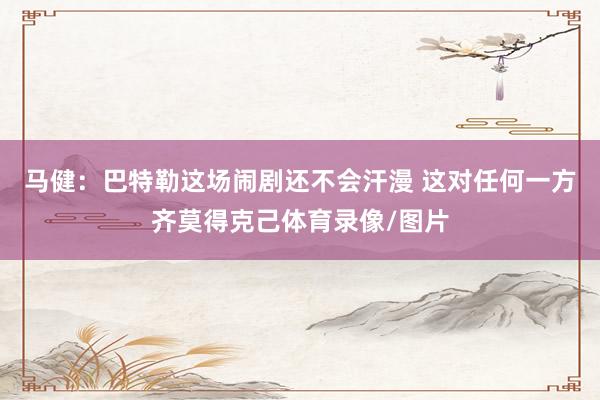 马健：巴特勒这场闹剧还不会汗漫 这对任何一方齐莫得克己体育录像/图片