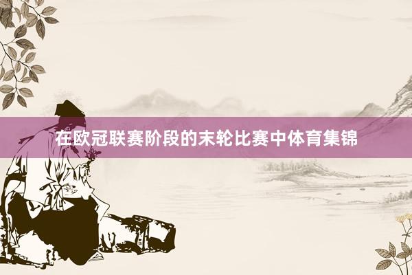 在欧冠联赛阶段的末轮比赛中体育集锦