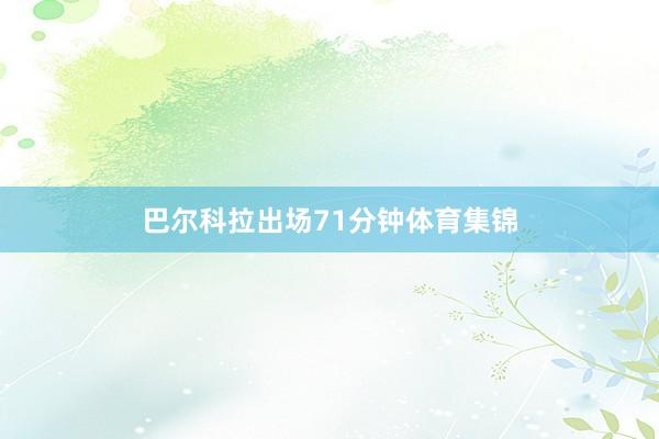 巴尔科拉出场71分钟体育集锦