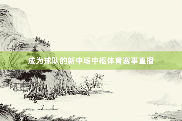 成为球队的新中场中枢体育赛事直播