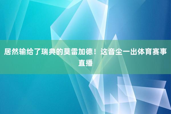 居然输给了瑞典的莫雷加德！这音尘一出体育赛事直播