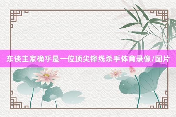 东谈主家确乎是一位顶尖锋线杀手体育录像/图片
