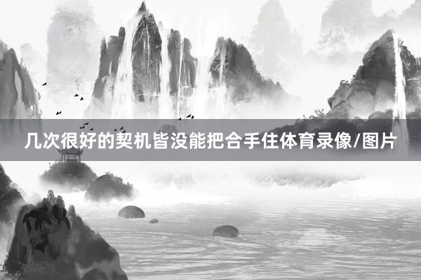 几次很好的契机皆没能把合手住体育录像/图片
