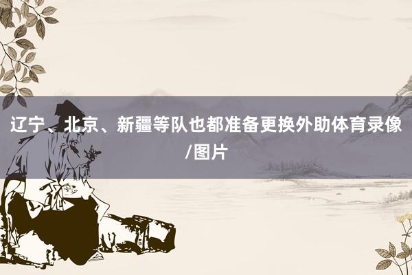 辽宁、北京、新疆等队也都准备更换外助体育录像/图片