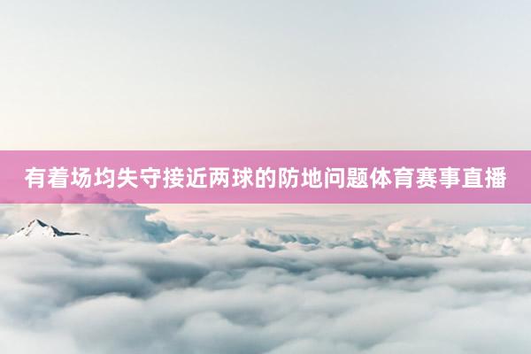 有着场均失守接近两球的防地问题体育赛事直播