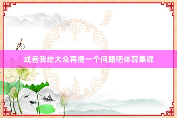 或者我给大众再提一个问题吧体育集锦