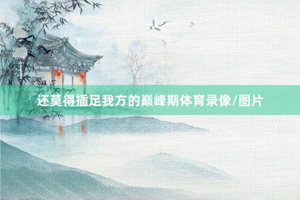 还莫得插足我方的巅峰期体育录像/图片