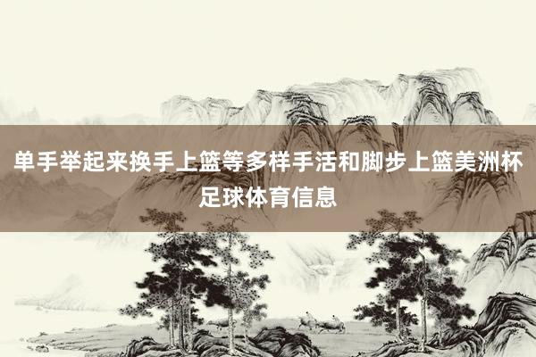 单手举起来换手上篮等多样手活和脚步上篮美洲杯足球体育信息