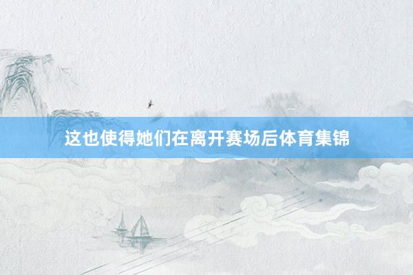 这也使得她们在离开赛场后体育集锦