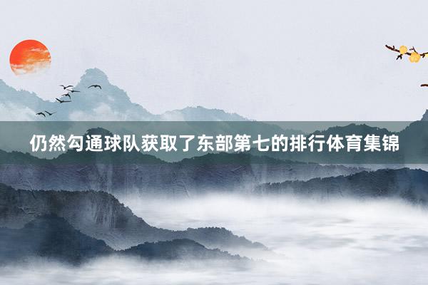 仍然勾通球队获取了东部第七的排行体育集锦