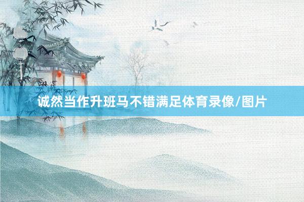 诚然当作升班马不错满足体育录像/图片