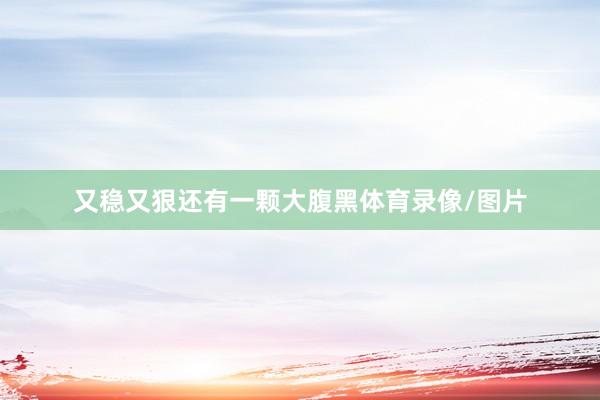 又稳又狠还有一颗大腹黑体育录像/图片
