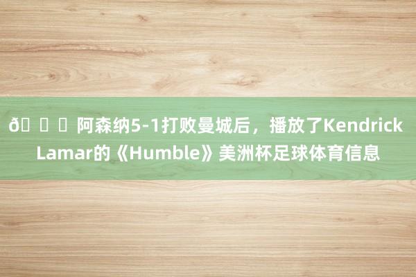👀阿森纳5-1打败曼城后，播放了Kendrick Lamar的《Humble》美洲杯足球体育信息